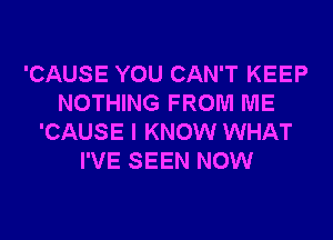 'CAUSE YOU CAN'T KEEP
NOTHING FROM ME
'CAUSE I KNOW WHAT
I'VE SEEN NOW