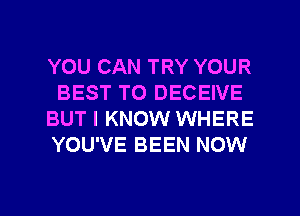 YOU CAN TRY YOUR
BEST TO DECEIVE
BUT I KNOW WHERE
YOU'VE BEEN NOW

g