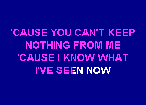 'CAUSE YOU CAN'T KEEP
NOTHING FROM ME
'CAUSE I KNOW WHAT
I'VE SEEN NOW