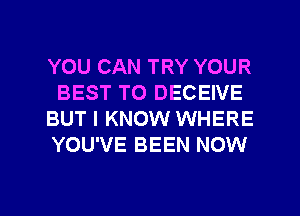 YOU CAN TRY YOUR
BEST TO DECEIVE
BUT I KNOW WHERE
YOU'VE BEEN NOW

g