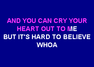 AND YOU CAN CRY YOUR
HEART OUT TO ME
BUT IT'S HARD TO BELIEVE
WHOA