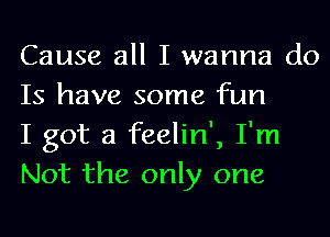 Cause all I wanna do
Is have some fun

I got a feelin', I'm
Not the only one