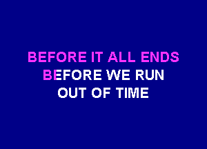 BEFORE IT ALL ENDS

BEFORE WE RUN
OUT OF TIME