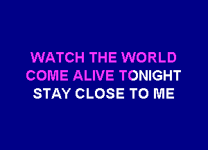 WATCH THE WORLD

COME ALIVE TONIGHT
STAY CLOSE TO ME