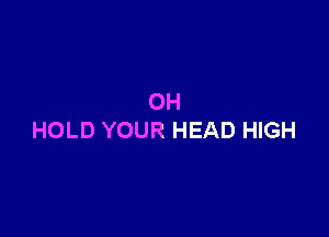 OH

HOLD YOUR HEAD HIGH