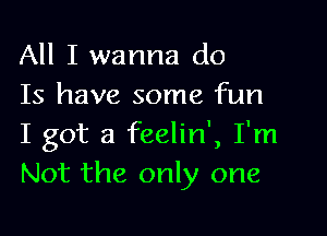 All I wanna do
Is have some fun

I got a feelin', I'm
Not the only one