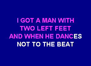I GOT A MAN WITH
TWO LEFT FEET
AND WHEN HE DANCES
NOT TO THE BEAT

g