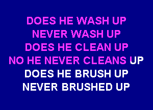 DOES HE WASH UP
NEVER WASH UP
DOES HE CLEAN UP
N0 HE NEVER CLEANS UP
DOES HE BRUSH UP
NEVER BRUSHED UP