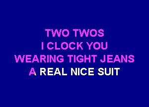 TWO TWOS
I CLOCK YOU

WEARING TIGHT JEANS
A REAL NICE SUIT