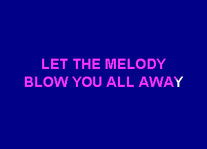 LET THE MELODY

BLOW YOU ALL AWAY