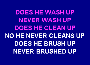 DOES HE WASH UP
NEVER WASH UP
DOES HE CLEAN UP
N0 HE NEVER CLEANS UP
DOES HE BRUSH UP
NEVER BRUSHED UP