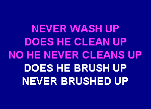NEVER WASH UP
DOES HE CLEAN UP
N0 HE NEVER CLEANS UP
DOES HE BRUSH UP
NEVER BRUSHED UP