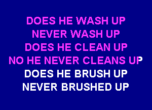 DOES HE WASH UP
NEVER WASH UP
DOES HE CLEAN UP
N0 HE NEVER CLEANS UP
DOES HE BRUSH UP
NEVER BRUSHED UP