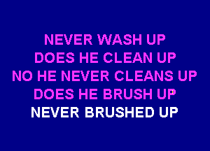 NEVER WASH UP
DOES HE CLEAN UP
N0 HE NEVER CLEANS UP
DOES HE BRUSH UP
NEVER BRUSHED UP