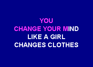 YOU
CHANGE YOUR MIND

LIKE A GIRL
CHANGES CLOTHES