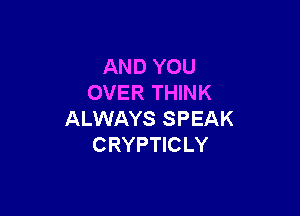 AND YOU
OVER THINK

ALWAYS SPEAK
CRYPTICLY