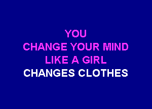 YOU
CHANGE YOUR MIND

LIKE A GIRL
CHANGES CLOTHES