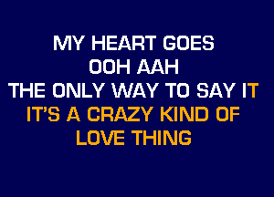 MY HEART GOES
00H AAH
THE ONLY WAY TO SAY IT
ITS A CRAZY KIND OF
LOVE THING
