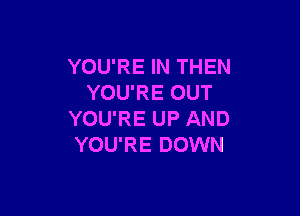 YOU'RE IN THEN
YOU'RE OUT

YOU'RE UP AND
YOU'RE DOWN