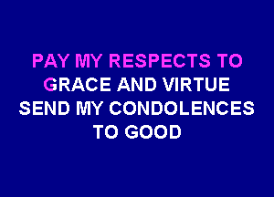 PAY MY RESPECTS T0
GRACE AND VIRTUE
SEND MY CONDOLENCES
T0 GOOD