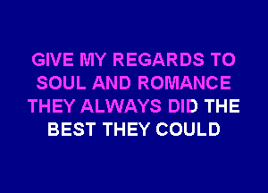 GIVE MY REGARDS T0
SOUL AND ROMANCE
THEY ALWAYS DID THE
BEST THEY COULD