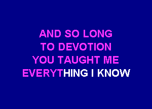 AND SO LONG
T0 DEVOTION

YOU TAUGHT ME
EVERYTHING I KNOW