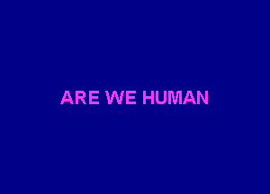 ARE WE HUMAN