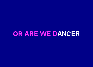 OR ARE WE DANCER