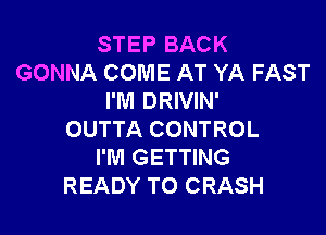 STEP BACK
GONNA COME AT YA FAST
I'M DRIVIN'

OUTTA CONTROL
I'M GETTING
READY TO CRASH