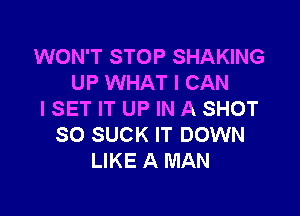 WON'T STOP SHAKING
UP WHAT I CAN

I SET IT UP IN A SHOT
SO SUCK IT DOWN
LIKE A MAN