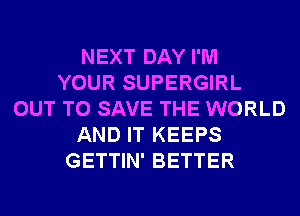 NEXT DAY I'M
YOUR SUPERGIRL
OUT TO SAVE THE WORLD
AND IT KEEPS
GETTIN' BETTER