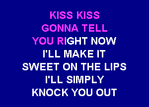 KISS KISS
GONNA TELL
YOU RIGHT NOW
I'LL MAKE IT
SWEET ON THE LIPS
I'LL SIMPLY

KNOCK YOU OUT I