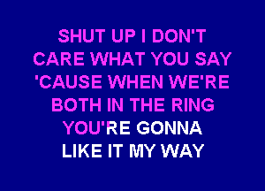 SHUT UP I DON'T
CARE WHAT YOU SAY
'CAUSE WHEN WE'RE

BOTH IN THE RING

YOU'RE GONNA

LIKE IT MY WAY I