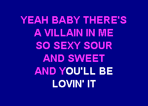 YEAH BABY THERE'S
A VILLAIN IN ME
SO SEXY SOUR

AND SWEET
AND YOU'LL BE
LOVIN' IT