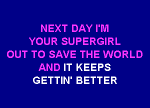 NEXT DAY I'M
YOUR SUPERGIRL
OUT TO SAVE THE WORLD
AND IT KEEPS
GETTIN' BETTER