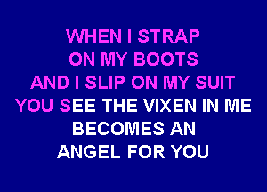 WHEN I STRAP
ON MY BOOTS
AND I SLIP ON MY SUIT
YOU SEE THE VIXEN IN ME
BECOMES AN
ANGEL FOR YOU
