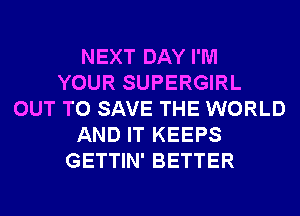 NEXT DAY I'M
YOUR SUPERGIRL
OUT TO SAVE THE WORLD
AND IT KEEPS
GETTIN' BETTER