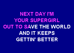 NEXT DAY I'M
YOUR SUPERGIRL
OUT TO SAVE THE WORLD
AND IT KEEPS
GETTIN' BETTER