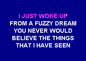 I JUST WOKE UP
FROM A FURY DREAM
YOU NEVER WOULD
BELIEVE THE THINGS
THAT I HAVE SEEN