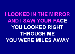 I LOOKED IN THE MIRROR
AND I SAW YOUR FACE
YOU LOOKED RIGHT
THROUGH ME
YOU WERE MILES AWAY