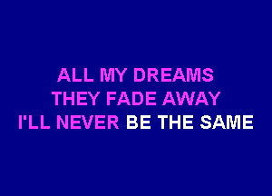 ALL MY DREAMS
THEY FADE AWAY
I'LL NEVER BE THE SAME