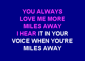 YOU ALWAYS
LOVE ME MORE
MILES AWAY
l HEAR IT IN YOUR
VOICE WHEN YOU'RE
MILES AWAY