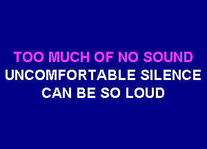 TOO MUCH OF NO SOUND
UNCOMFORTABLE SILENCE
CAN BE SO LOUD