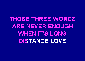 THOSE THREE WORDS
ARE NEVER ENOUGH
WHEN IT'S LONG
DISTANCE LOVE