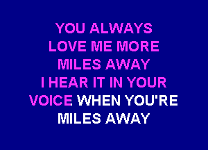 YOU ALWAYS
LOVE ME MORE
MILES AWAY
l HEAR IT IN YOUR
VOICE WHEN YOU'RE
MILES AWAY