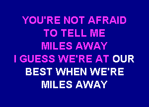 YOU'RE NOT AFRAID
TO TELL ME
MILES AWAY

I GUESS WE'RE AT OUR
BEST WHEN WE'RE
MILES AWAY