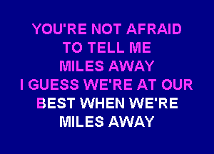 YOU'RE NOT AFRAID
TO TELL ME
MILES AWAY

I GUESS WE'RE AT OUR
BEST WHEN WE'RE
MILES AWAY