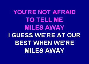 YOU'RE NOT AFRAID
TO TELL ME
MILES AWAY

I GUESS WE'RE AT OUR
BEST WHEN WE'RE
MILES AWAY