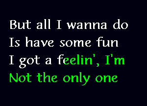 But all I wanna do
Is have some fun
I got a feelin', I'm
Not the only one