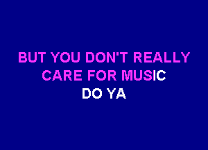 BUT YOU DON'T REALLY

CARE FOR MUSIC
DO YA